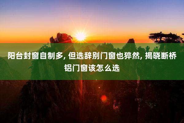 陽臺封窗自制多, 但選辭別門窗也猝然, 揭曉斷橋鋁門窗該怎么選